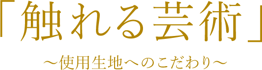 「触れる芸術」～使用生地へのこだわり～