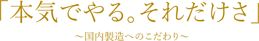 「本気でやる。それだけさ」～国内製造へのこだわり～