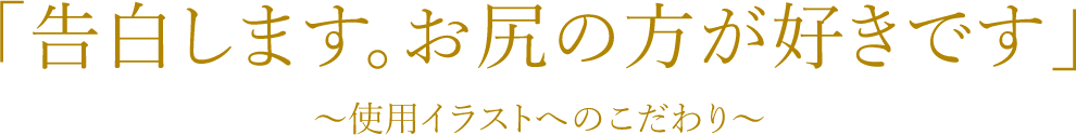 「告白します。お尻の方が好きです」～使用イラストへのこだわり～