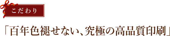 こだわり　百年色褪せない、究極の高品質印刷