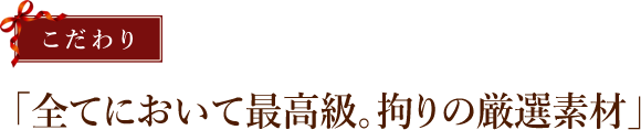 こだわり　全てにおいて最高級。拘りの厳選素材